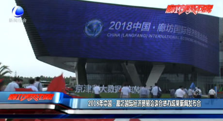 2018年中國·廊坊國際經(jīng)濟貿(mào)易洽談會舉辦成果新聞發(fā)布會